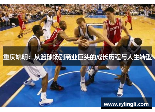 重庆姚明：从篮球场到商业巨头的成长历程与人生转型