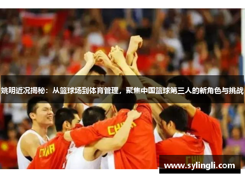 姚明近况揭秘：从篮球场到体育管理，聚焦中国篮球第三人的新角色与挑战