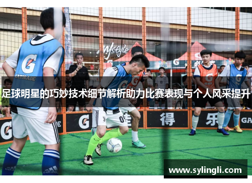 足球明星的巧妙技术细节解析助力比赛表现与个人风采提升