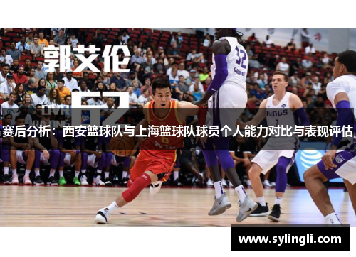 赛后分析：西安篮球队与上海篮球队球员个人能力对比与表现评估