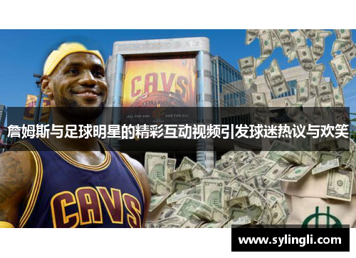 詹姆斯与足球明星的精彩互动视频引发球迷热议与欢笑